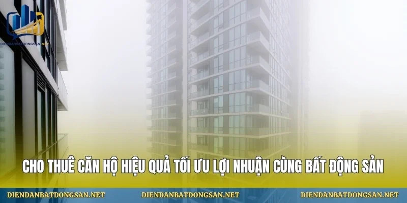 Cho Thuê Căn Hộ Hiệu Quả Tối Ưu Lợi Nhuận Cùng Bất Động Sản