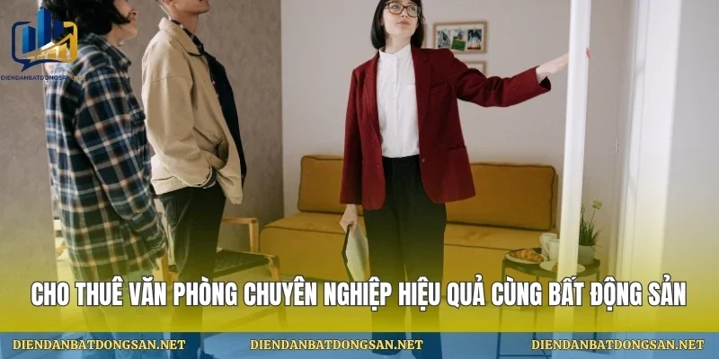 Cho Thuê Văn Phòng Chuyên Nghiệp Hiệu Quả Cùng Bất Động Sản