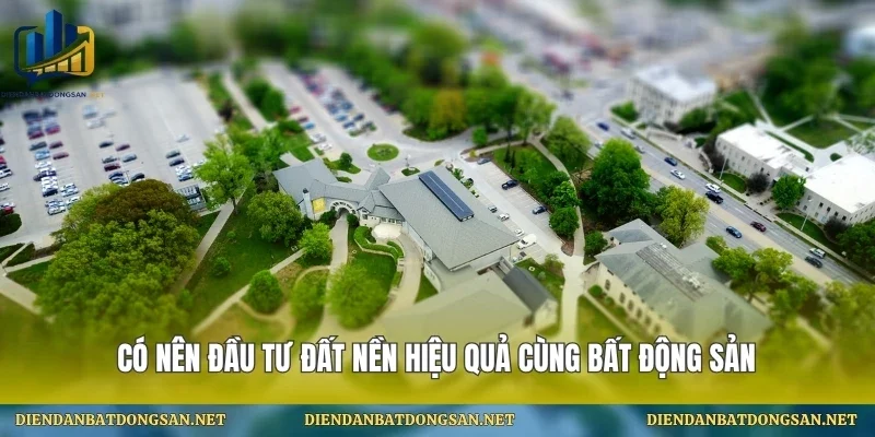 Có Nên Đầu Tư Đất Nền Hiệu Quả Cùng Bất Động Sản