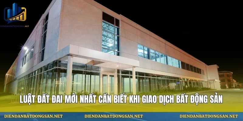 Luật Đất Đai Mới Nhất Cần Biết Khi Giao Dịch Bất Động Sản