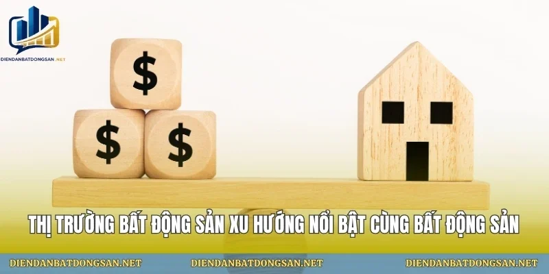 Thị Trường Bất Động Sản Xu Hướng Nổi Bật Cùng Bất Động Sản